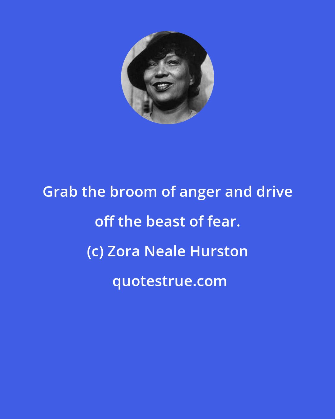 Zora Neale Hurston: Grab the broom of anger and drive off the beast of fear.