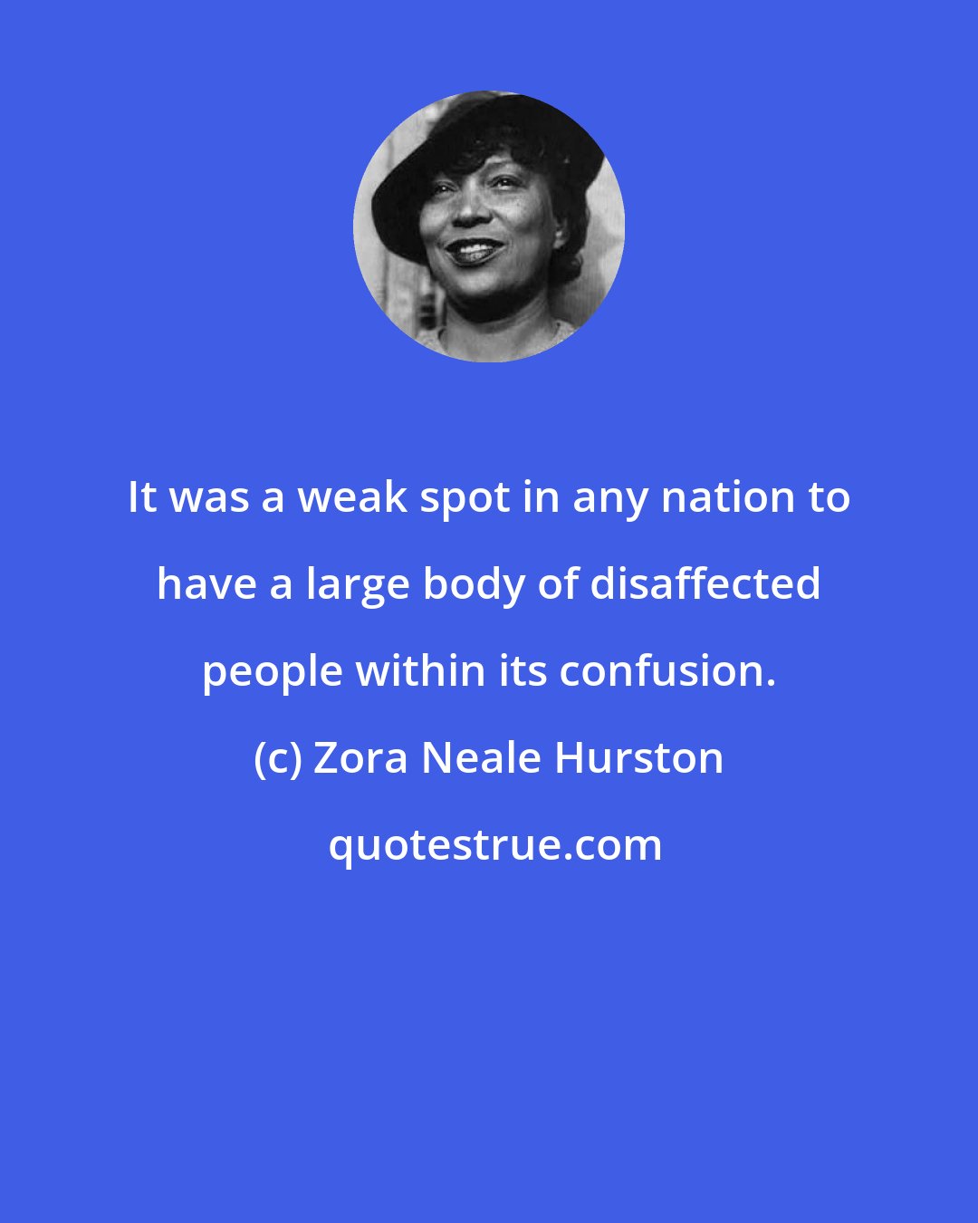 Zora Neale Hurston: It was a weak spot in any nation to have a large body of disaffected people within its confusion.