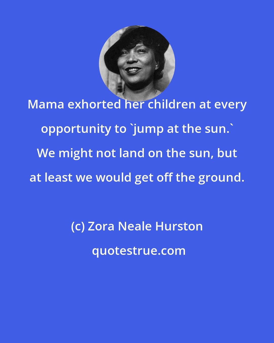Zora Neale Hurston: Mama exhorted her children at every opportunity to 'jump at the sun.' We might not land on the sun, but at least we would get off the ground.