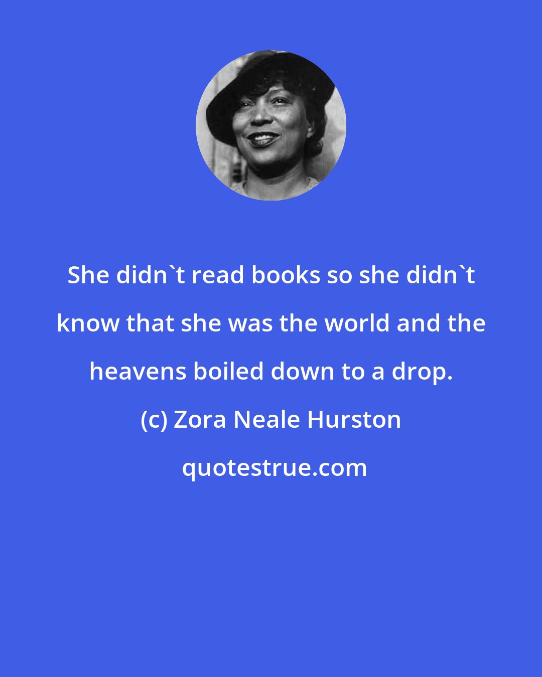 Zora Neale Hurston: She didn't read books so she didn't know that she was the world and the heavens boiled down to a drop.