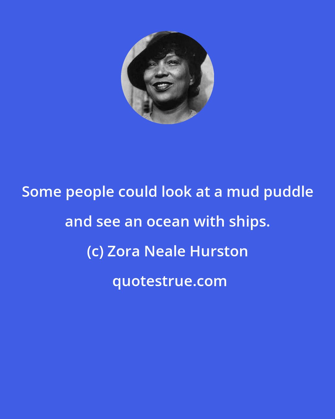 Zora Neale Hurston: Some people could look at a mud puddle and see an ocean with ships.