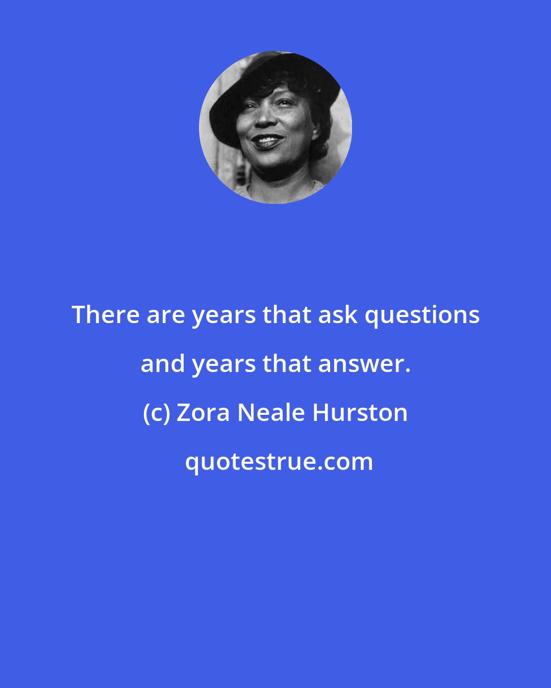 Zora Neale Hurston: There are years that ask questions and years that answer.