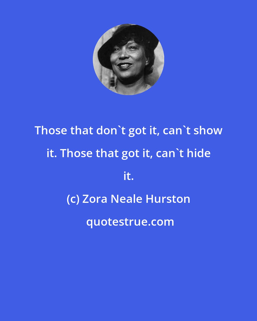 Zora Neale Hurston: Those that don't got it, can't show it. Those that got it, can't hide it.