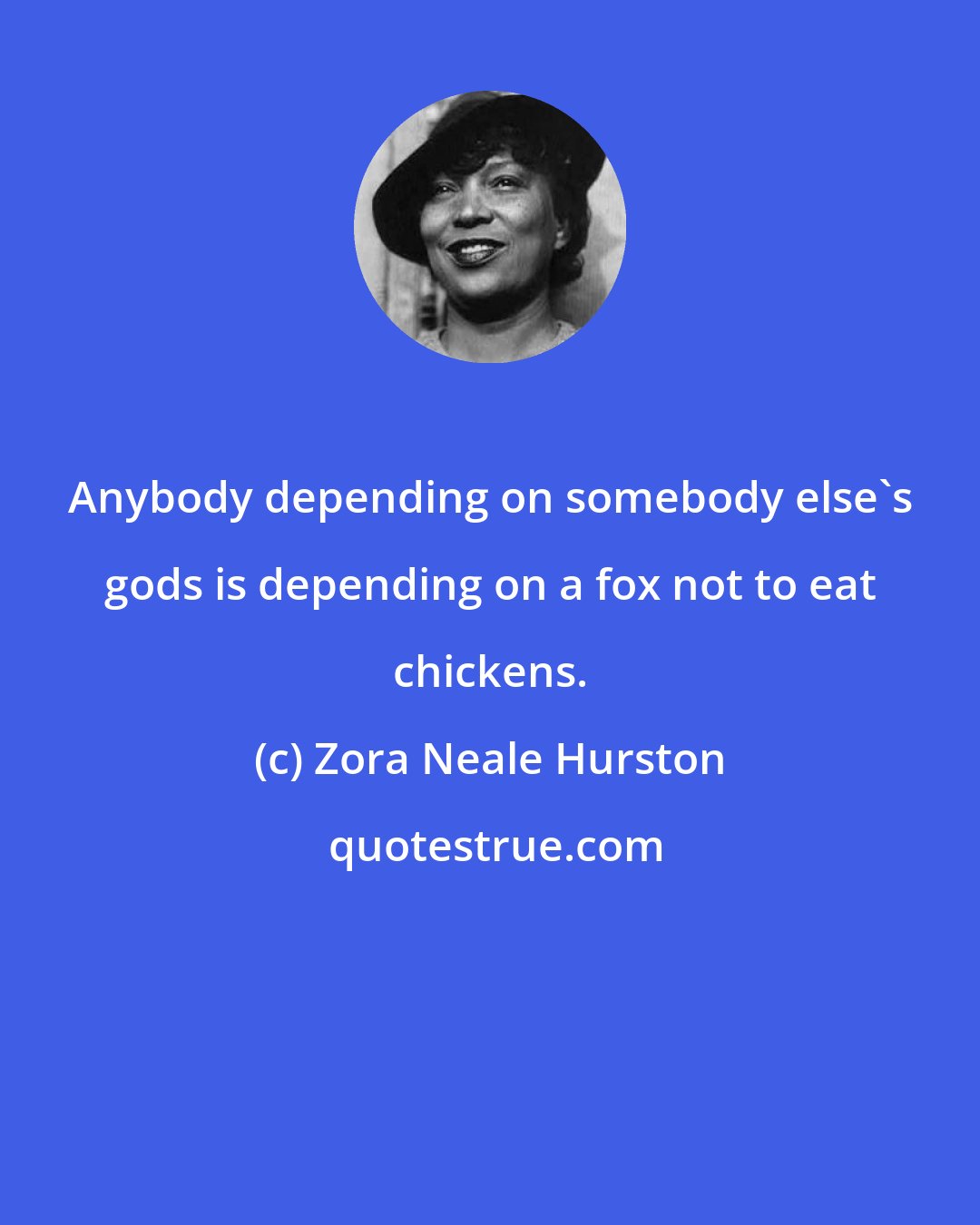 Zora Neale Hurston: Anybody depending on somebody else's gods is depending on a fox not to eat chickens.