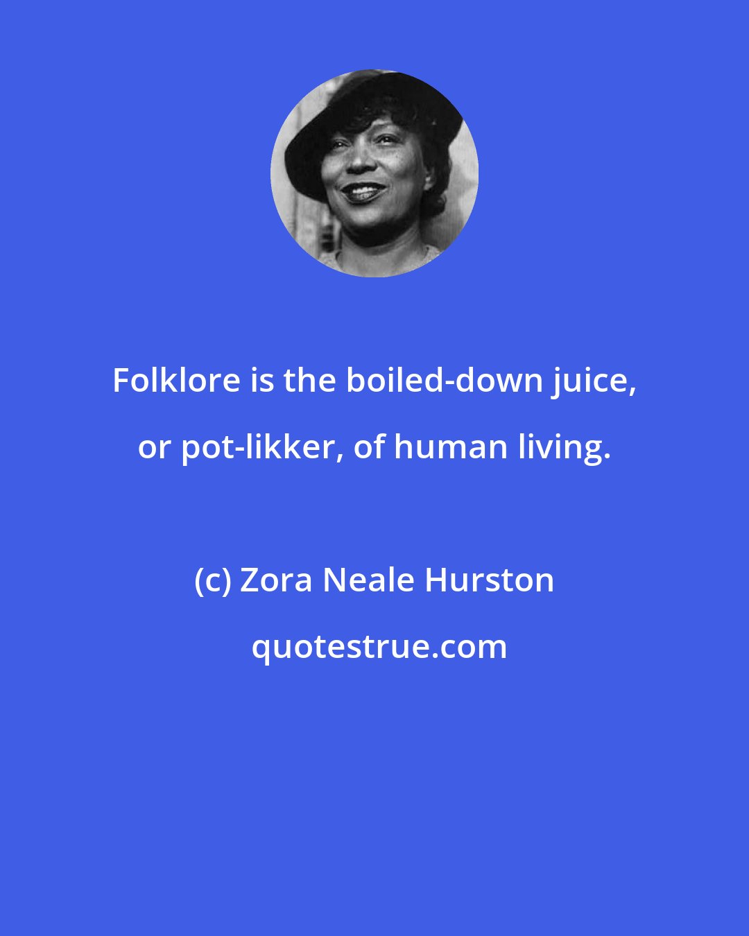 Zora Neale Hurston: Folklore is the boiled-down juice, or pot-likker, of human living.