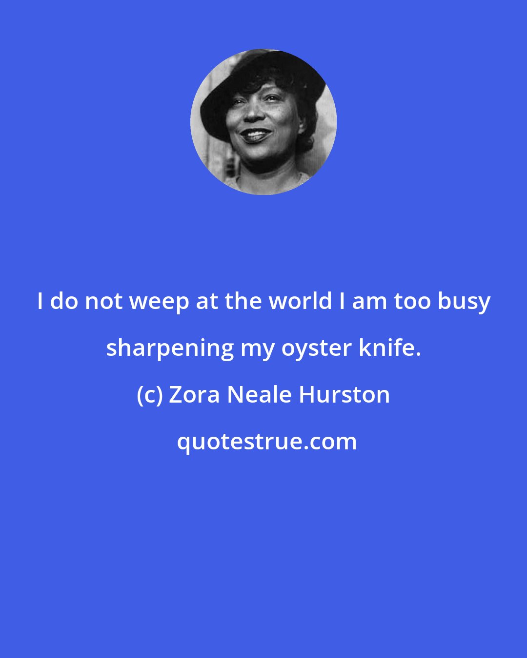 Zora Neale Hurston: I do not weep at the world I am too busy sharpening my oyster knife.