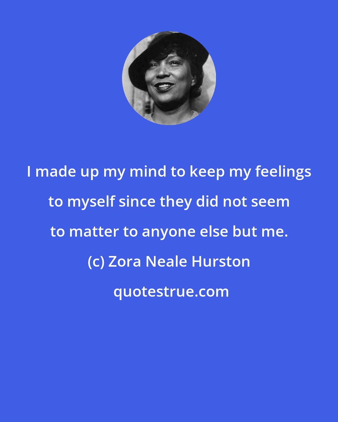 Zora Neale Hurston: I made up my mind to keep my feelings to myself since they did not seem to matter to anyone else but me.