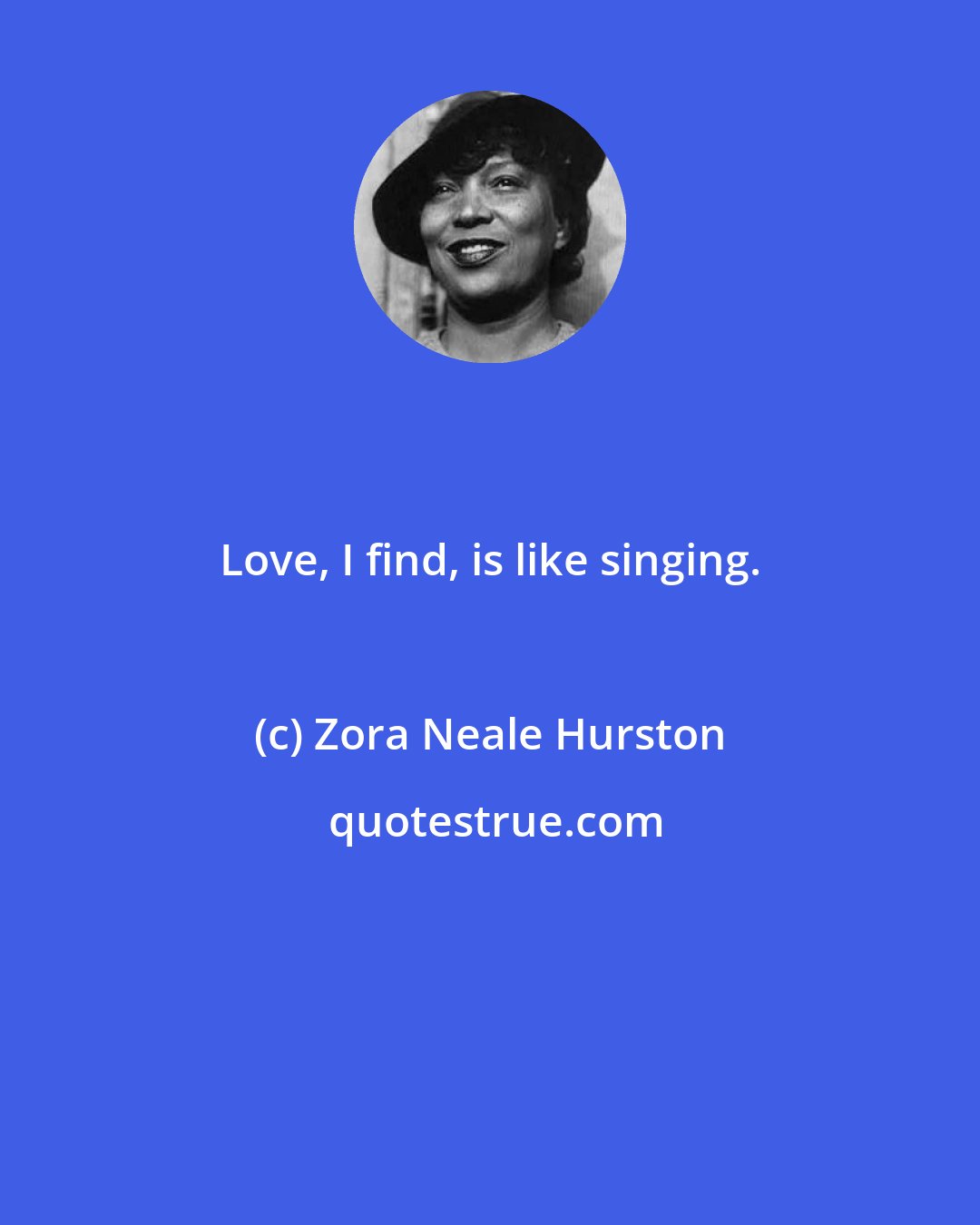 Zora Neale Hurston: Love, I find, is like singing.