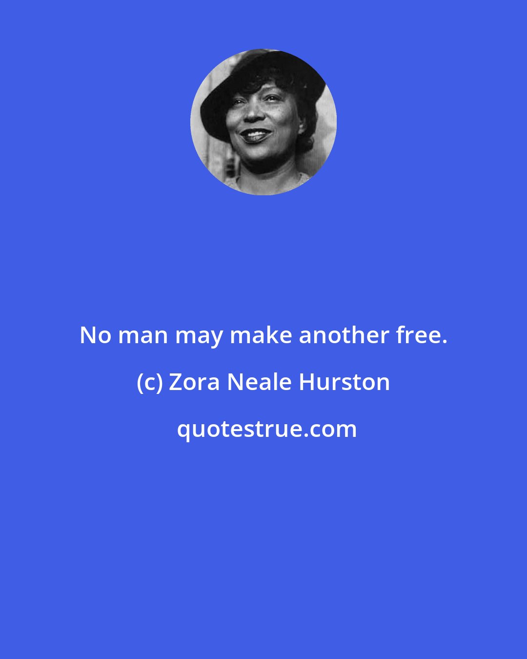 Zora Neale Hurston: No man may make another free.