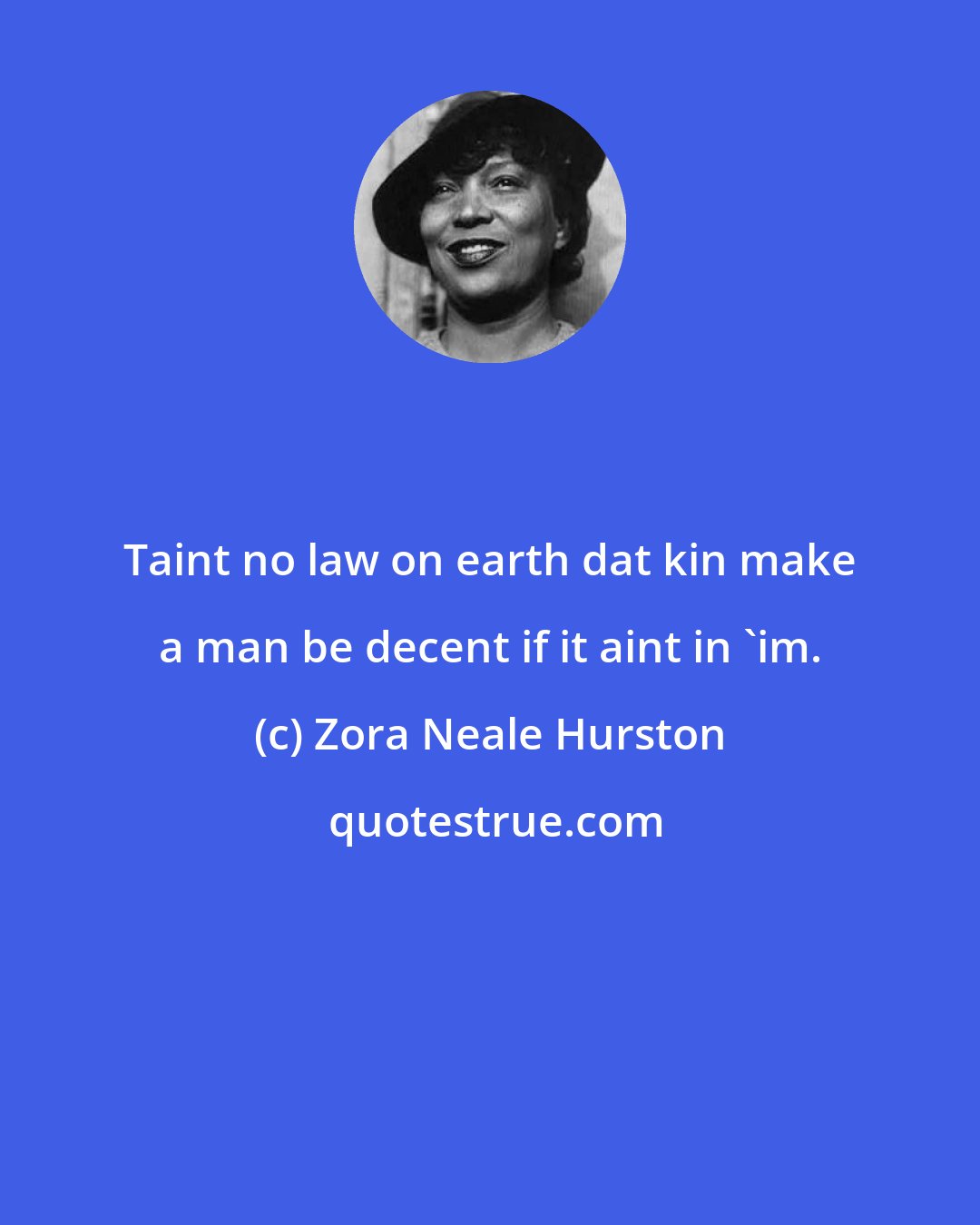 Zora Neale Hurston: Taint no law on earth dat kin make a man be decent if it aint in 'im.