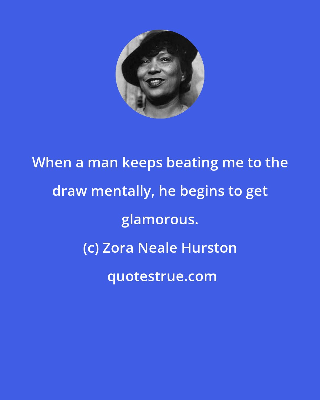 Zora Neale Hurston: When a man keeps beating me to the draw mentally, he begins to get glamorous.