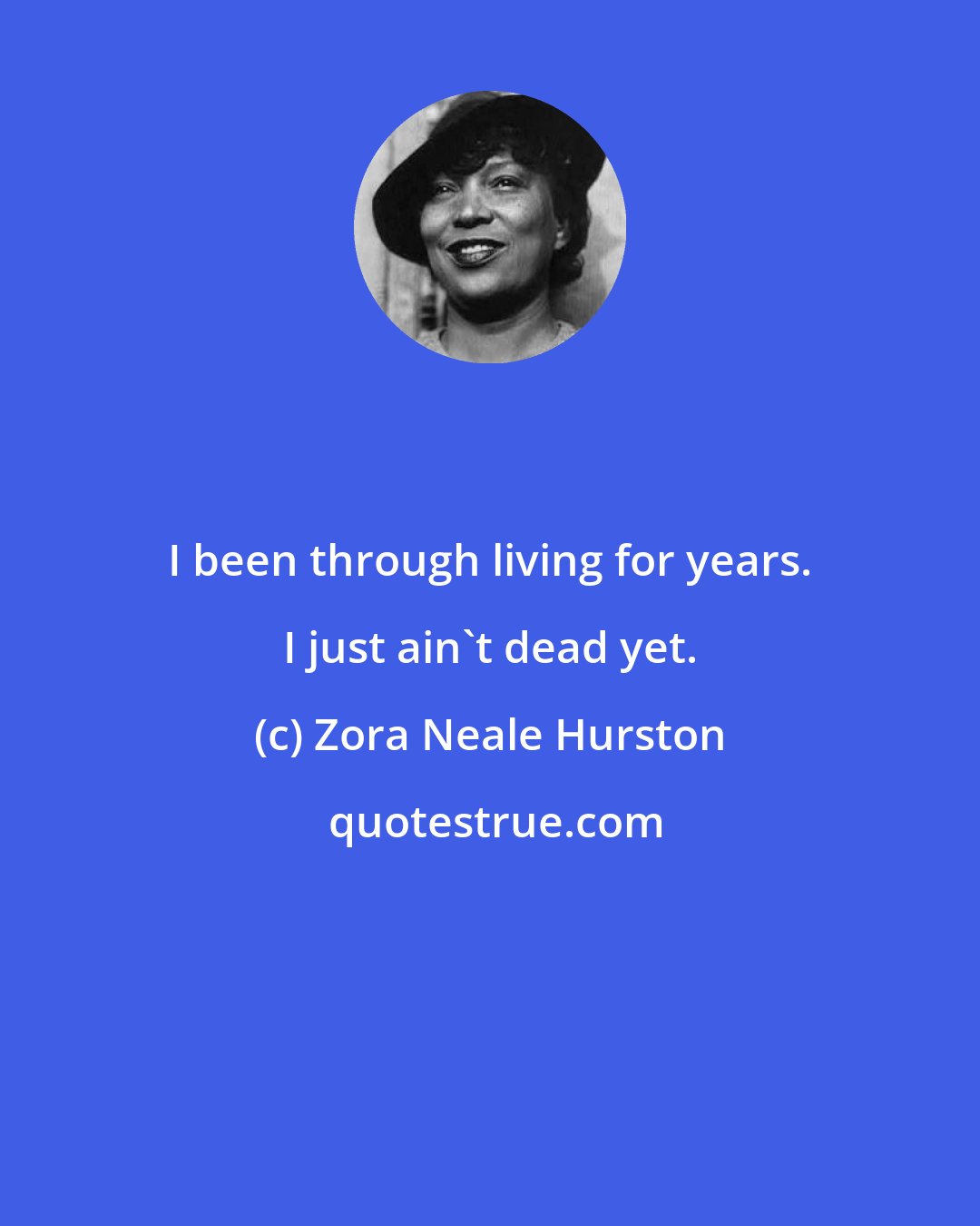 Zora Neale Hurston: I been through living for years. I just ain't dead yet.