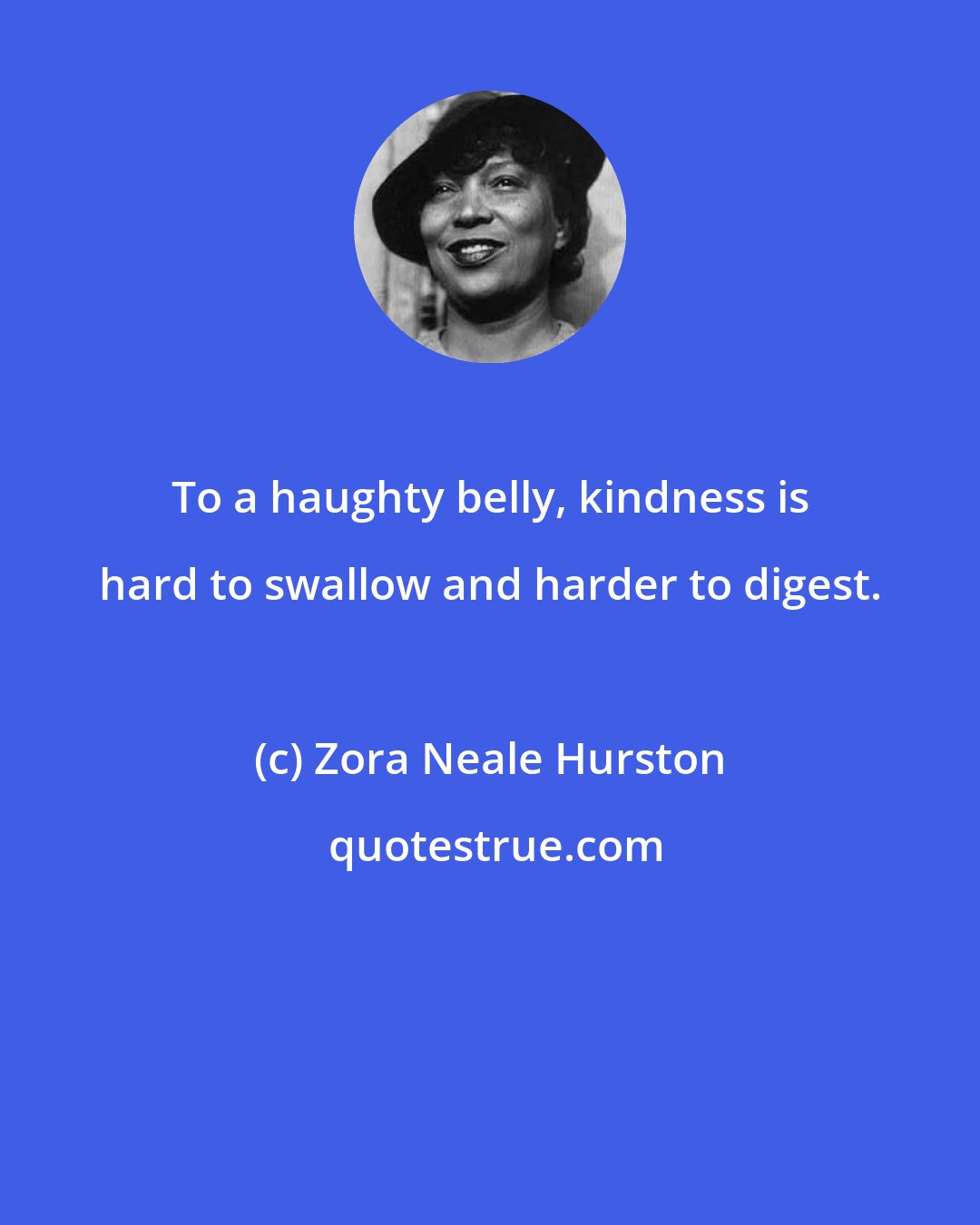 Zora Neale Hurston: To a haughty belly, kindness is hard to swallow and harder to digest.