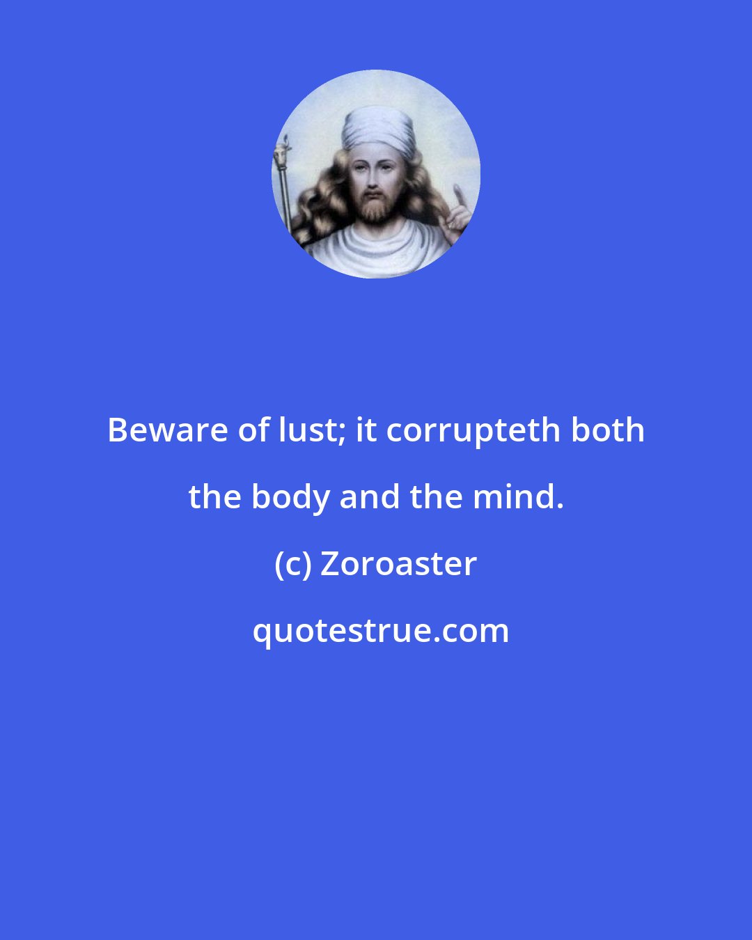 Zoroaster: Beware of lust; it corrupteth both the body and the mind.