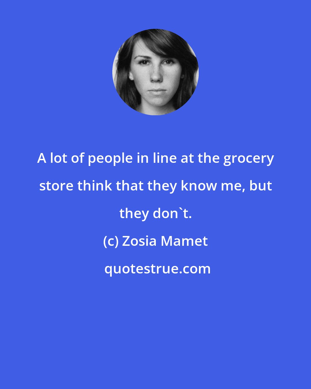 Zosia Mamet: A lot of people in line at the grocery store think that they know me, but they don't.