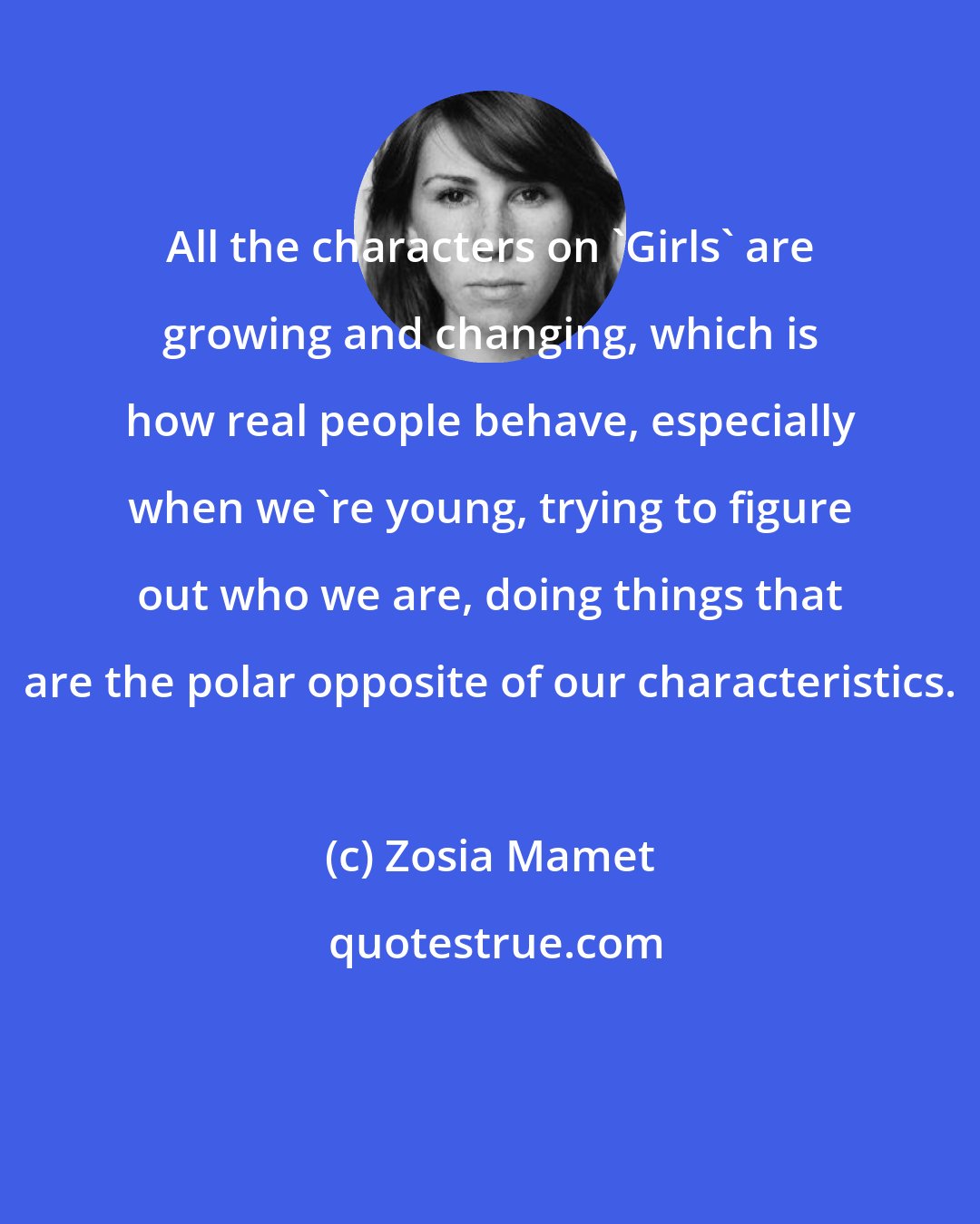 Zosia Mamet: All the characters on 'Girls' are growing and changing, which is how real people behave, especially when we're young, trying to figure out who we are, doing things that are the polar opposite of our characteristics.