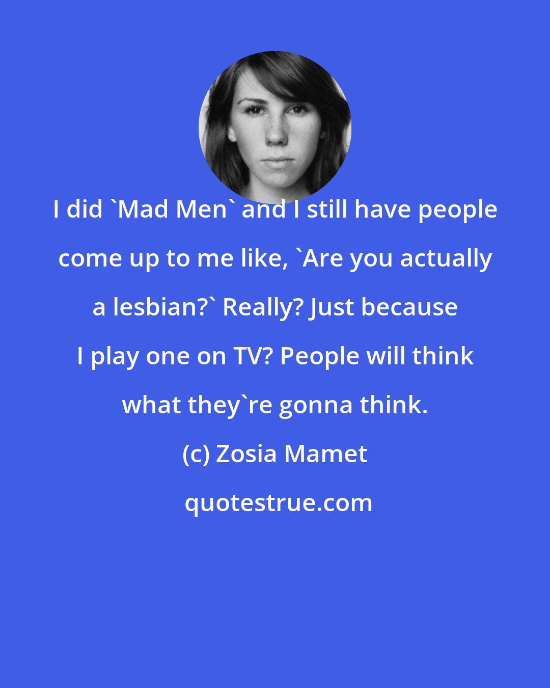 Zosia Mamet: I did 'Mad Men' and I still have people come up to me like, 'Are you actually a lesbian?' Really? Just because I play one on TV? People will think what they're gonna think.