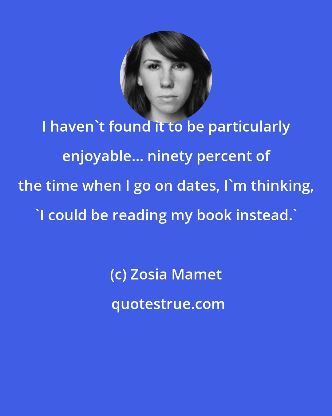 Zosia Mamet: I haven't found it to be particularly enjoyable... ninety percent of the time when I go on dates, I'm thinking, 'I could be reading my book instead.'