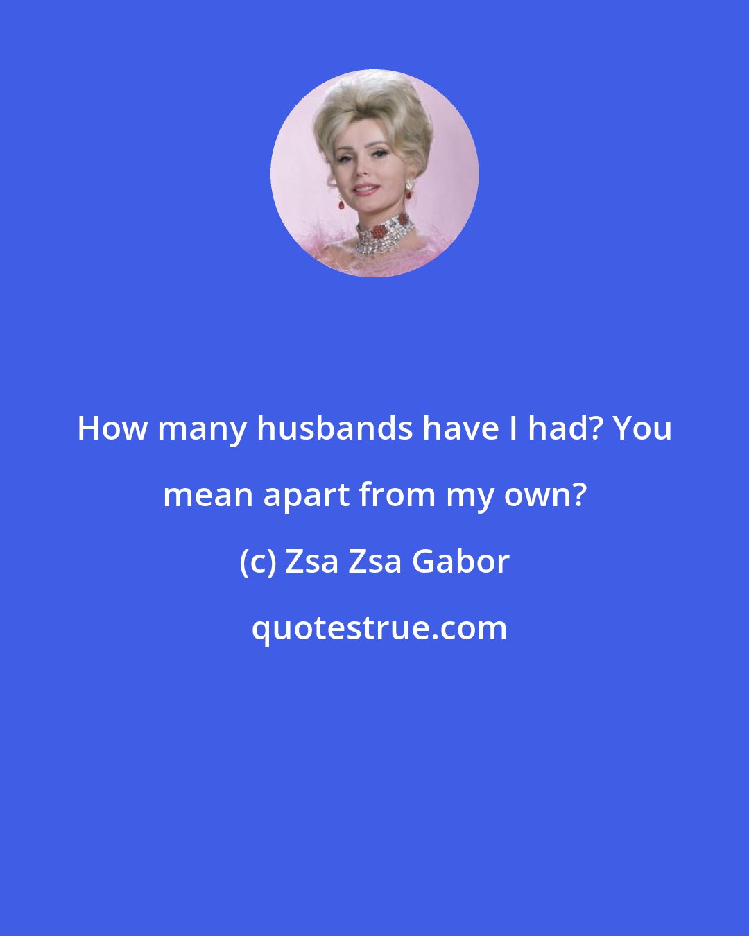 Zsa Zsa Gabor: How many husbands have I had? You mean apart from my own?