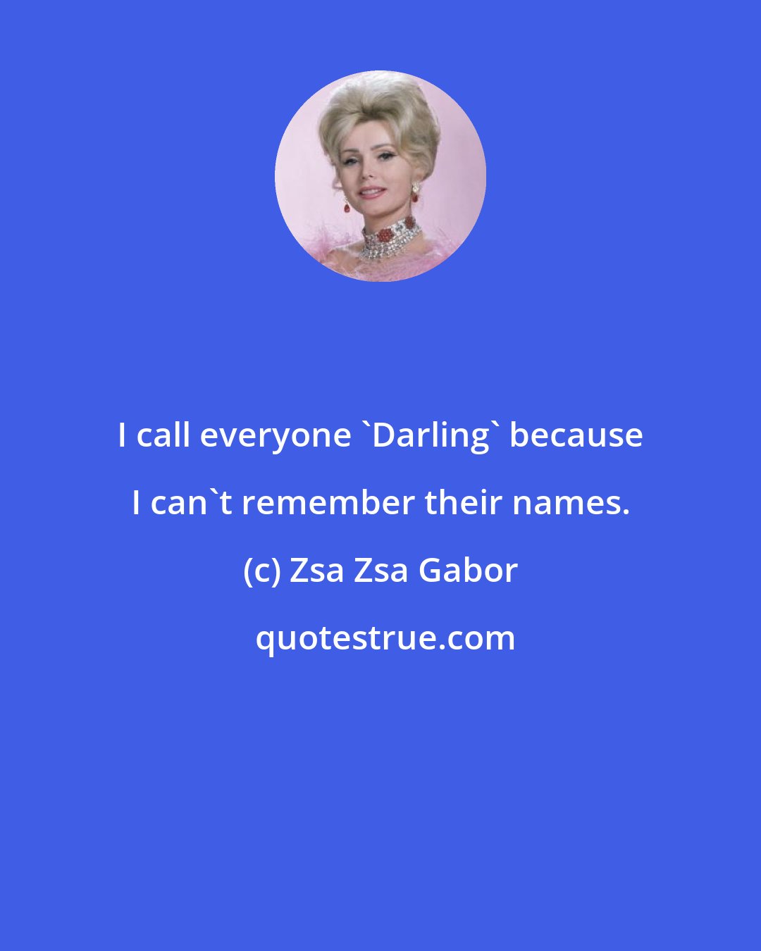 Zsa Zsa Gabor: I call everyone 'Darling' because I can't remember their names.