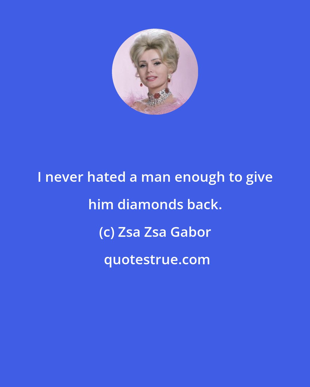 Zsa Zsa Gabor: I never hated a man enough to give him diamonds back.