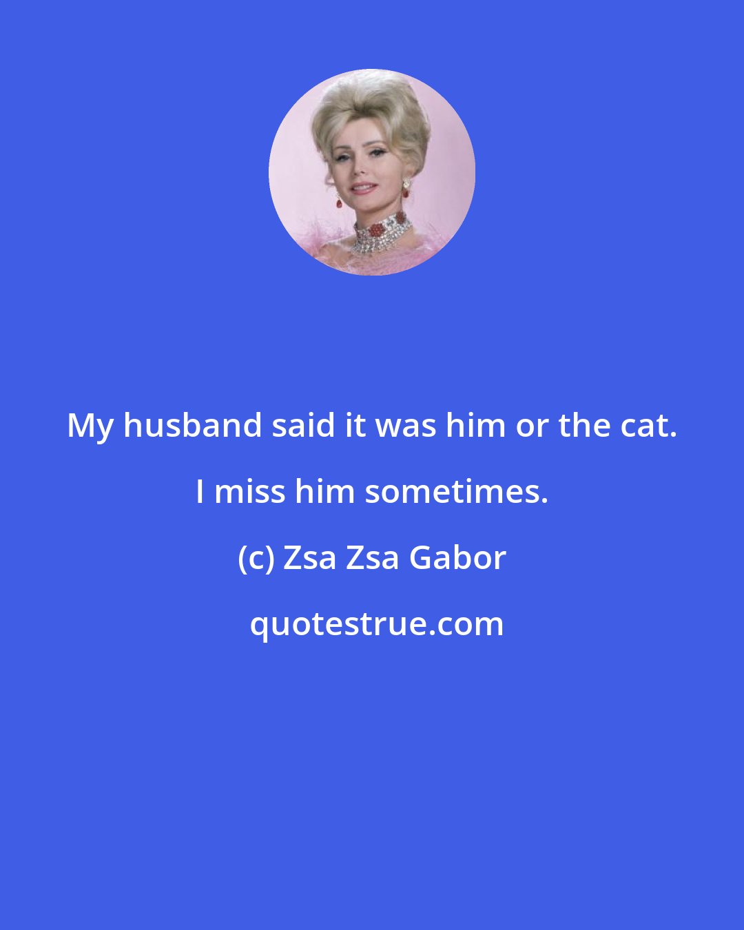 Zsa Zsa Gabor: My husband said it was him or the cat. I miss him sometimes.