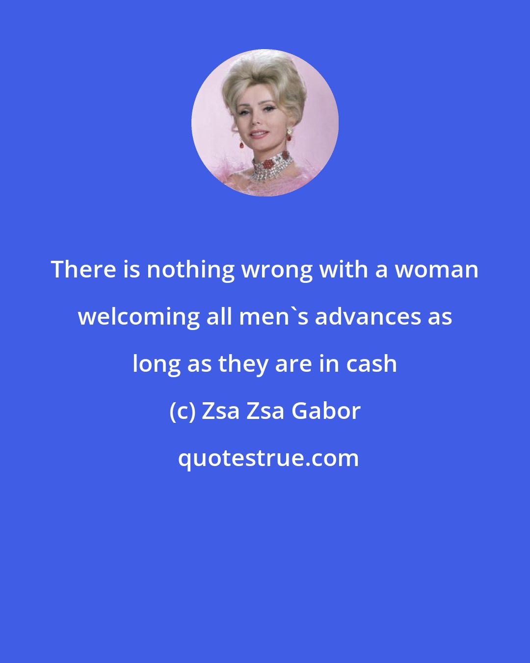 Zsa Zsa Gabor: There is nothing wrong with a woman welcoming all men's advances as long as they are in cash