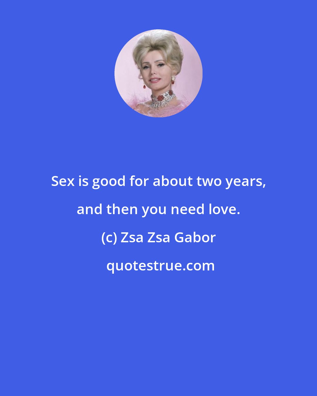 Zsa Zsa Gabor: Sex is good for about two years, and then you need love.