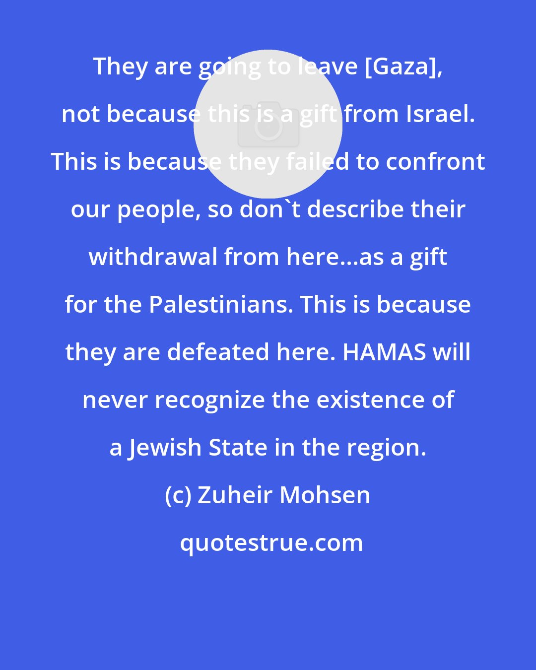 Zuheir Mohsen: They are going to leave [Gaza], not because this is a gift from Israel. This is because they failed to confront our people, so don't describe their withdrawal from here...as a gift for the Palestinians. This is because they are defeated here. HAMAS will never recognize the existence of a Jewish State in the region.