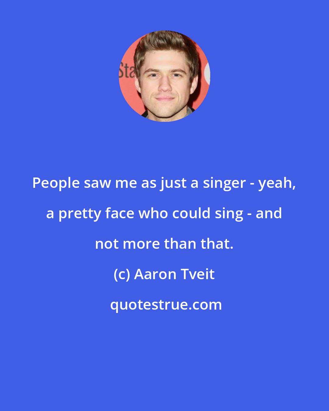 Aaron Tveit: People saw me as just a singer - yeah, a pretty face who could sing - and not more than that.