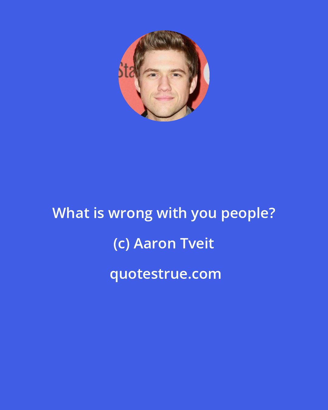 Aaron Tveit: What is wrong with you people?