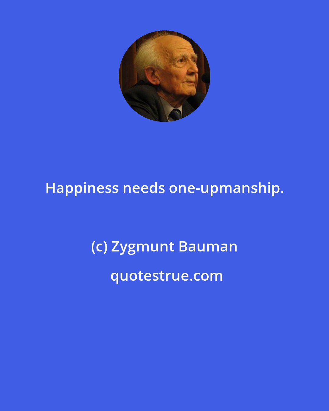 Zygmunt Bauman: Happiness needs one-upmanship.