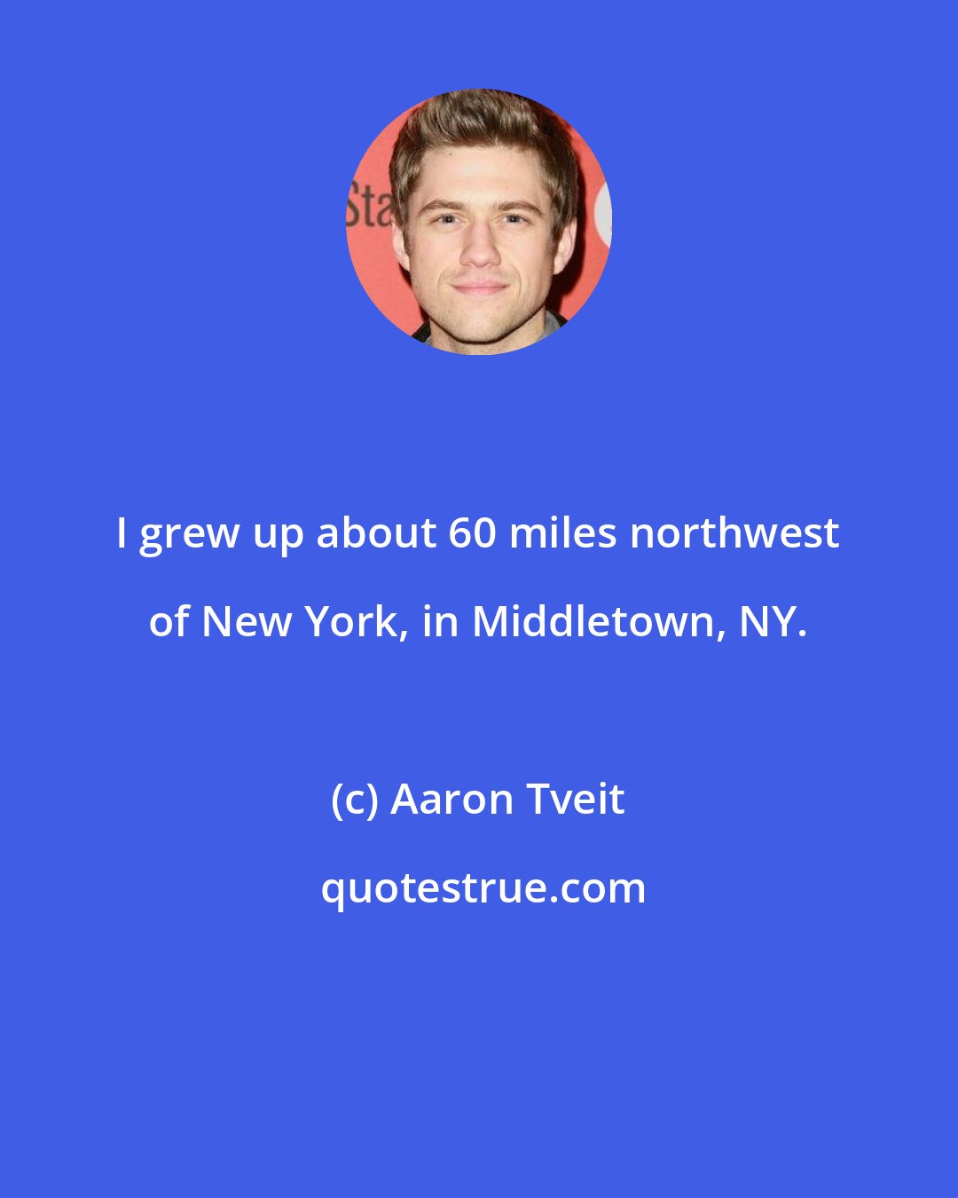 Aaron Tveit: I grew up about 60 miles northwest of New York, in Middletown, NY.