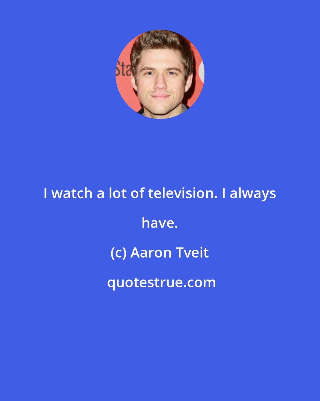 Aaron Tveit: I watch a lot of television. I always have.