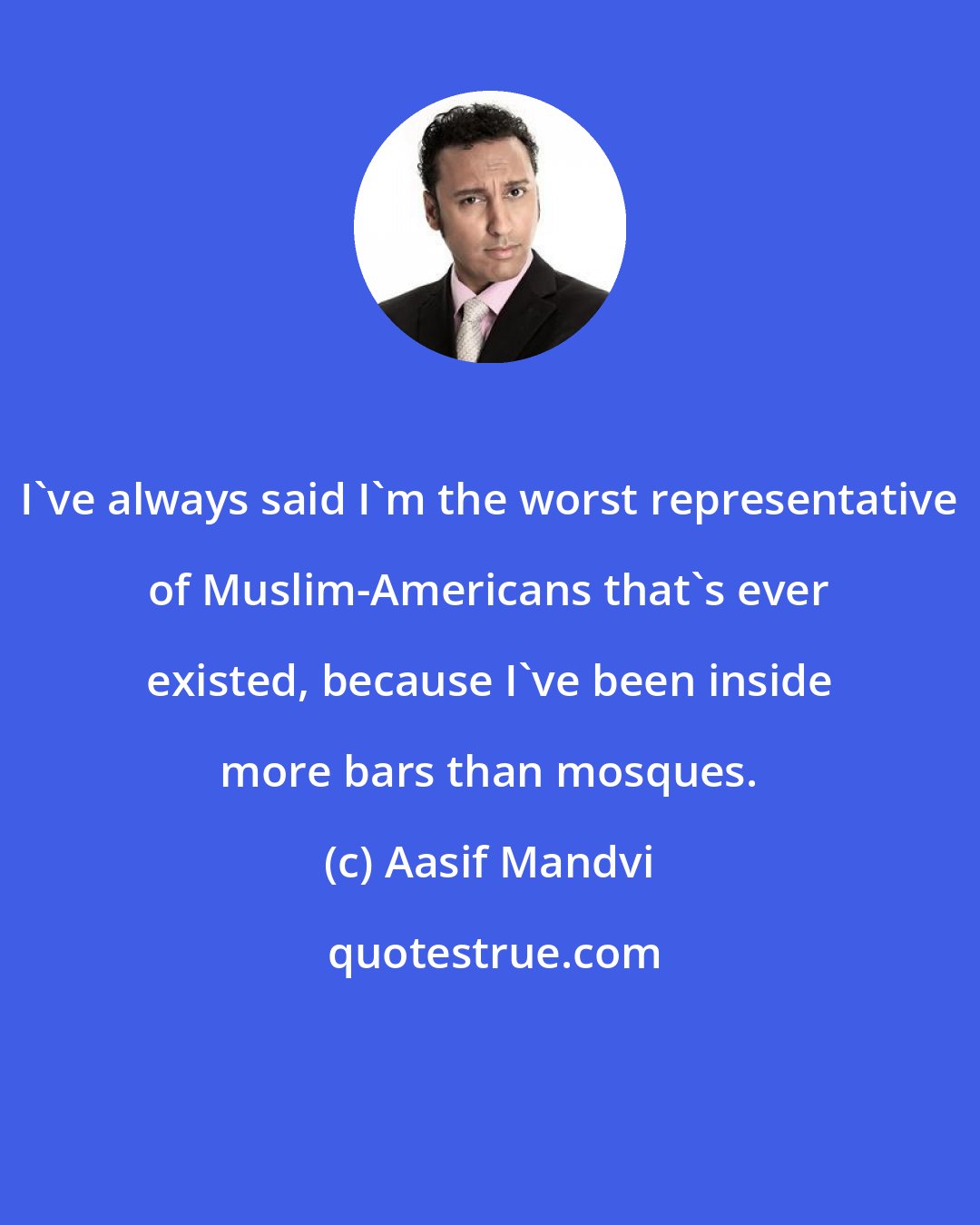 Aasif Mandvi: I've always said I'm the worst representative of Muslim-Americans that's ever existed, because I've been inside more bars than mosques.