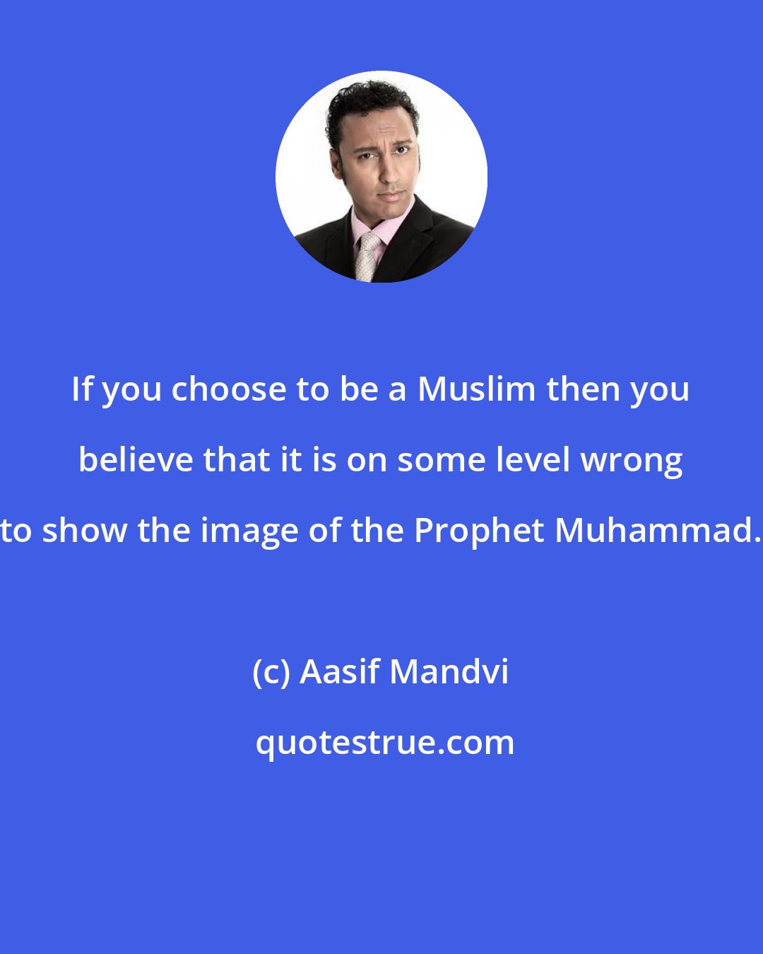 Aasif Mandvi: If you choose to be a Muslim then you believe that it is on some level wrong to show the image of the Prophet Muhammad.