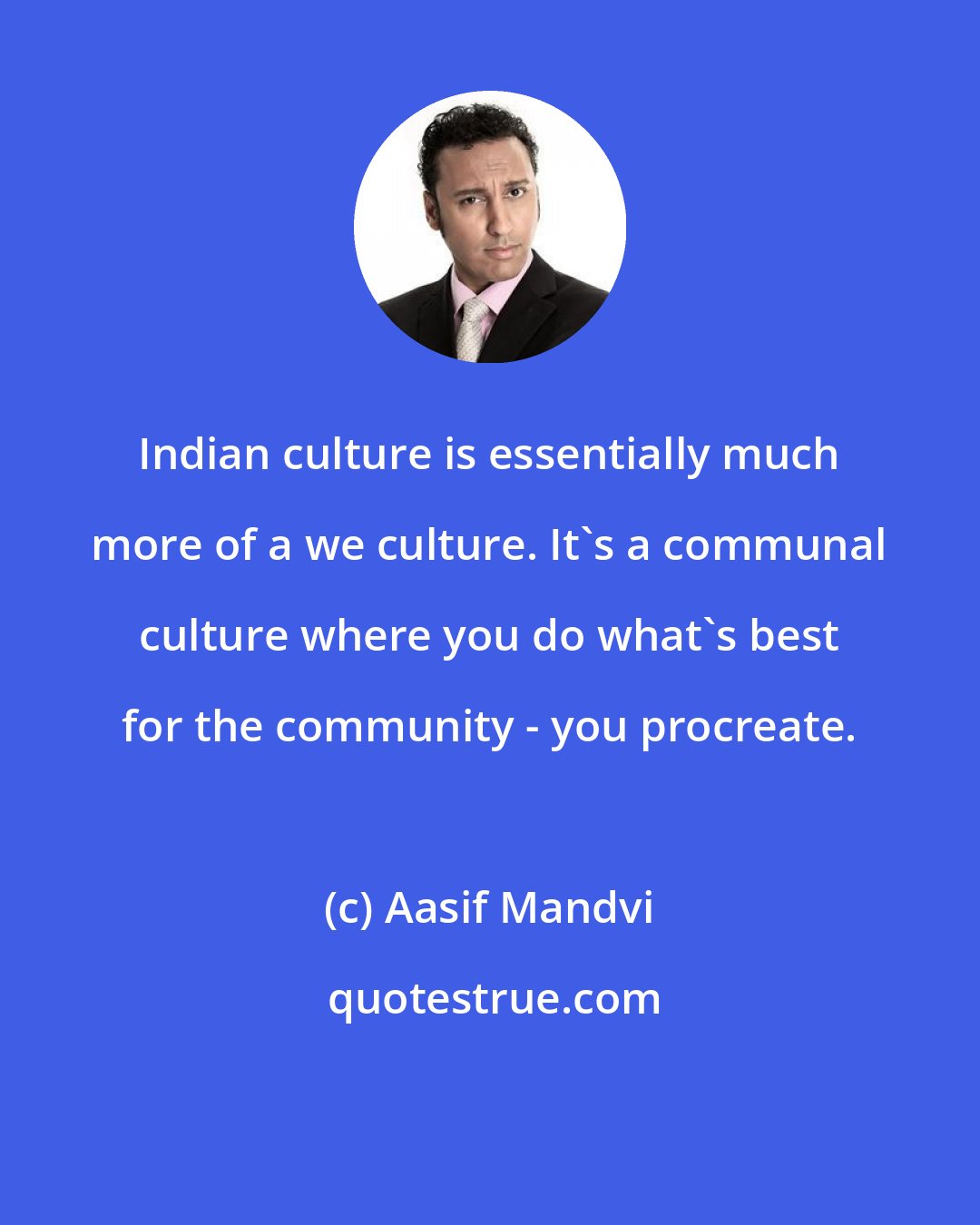 Aasif Mandvi: Indian culture is essentially much more of a we culture. It's a communal culture where you do what's best for the community - you procreate.