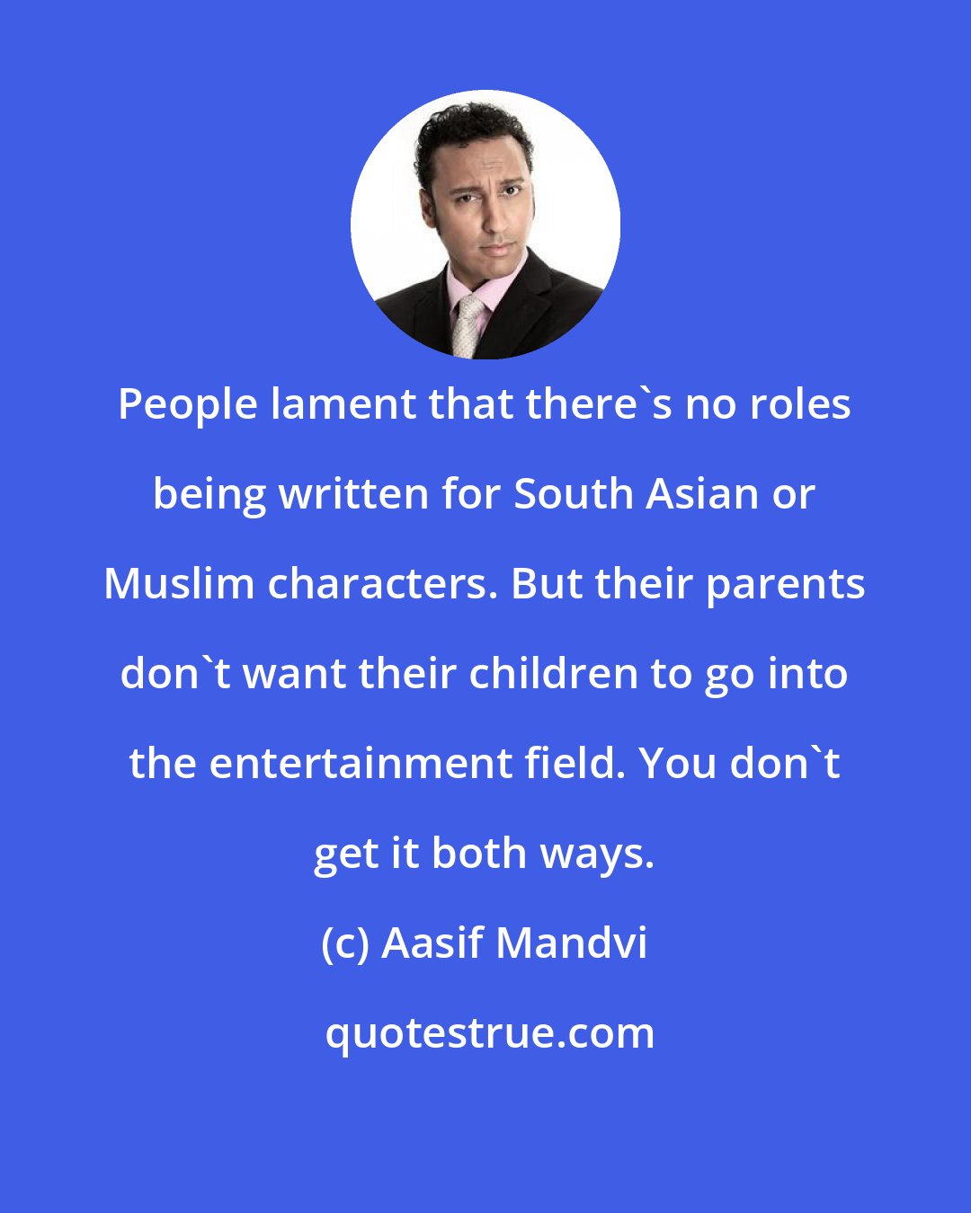 Aasif Mandvi: People lament that there's no roles being written for South Asian or Muslim characters. But their parents don't want their children to go into the entertainment field. You don't get it both ways.