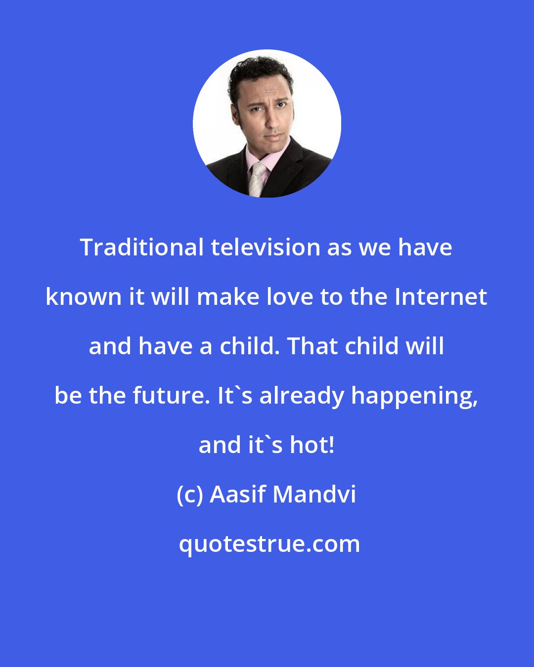 Aasif Mandvi: Traditional television as we have known it will make love to the Internet and have a child. That child will be the future. It's already happening, and it's hot!