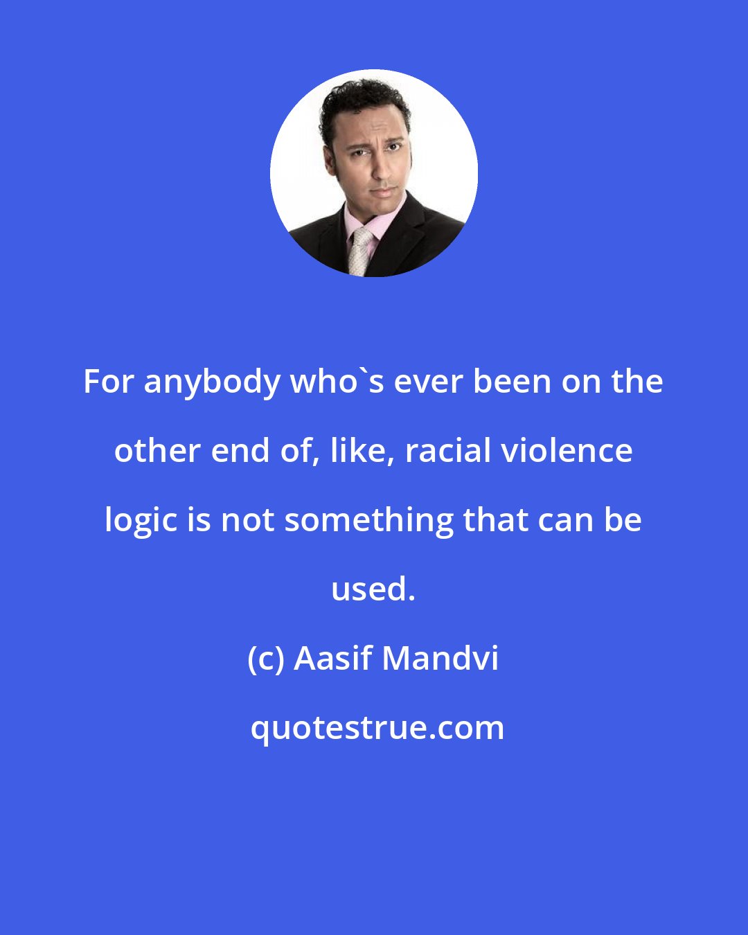 Aasif Mandvi: For anybody who's ever been on the other end of, like, racial violence logic is not something that can be used.