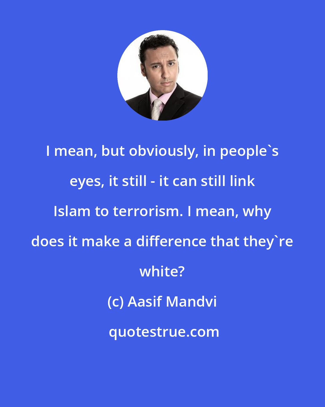 Aasif Mandvi: I mean, but obviously, in people's eyes, it still - it can still link Islam to terrorism. I mean, why does it make a difference that they're white?