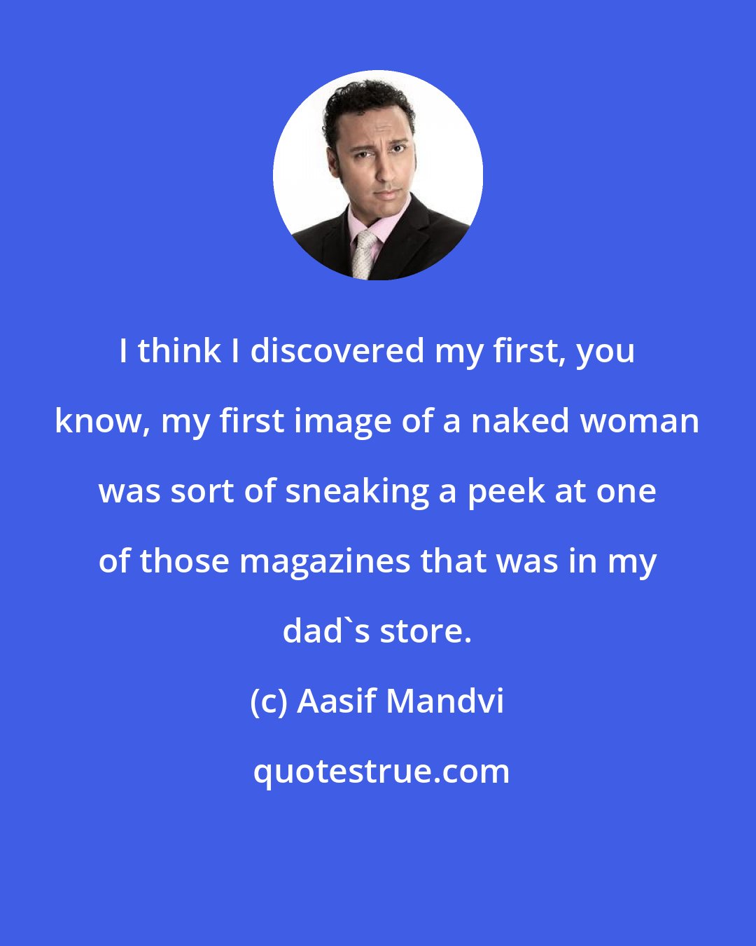 Aasif Mandvi: I think I discovered my first, you know, my first image of a naked woman was sort of sneaking a peek at one of those magazines that was in my dad's store.