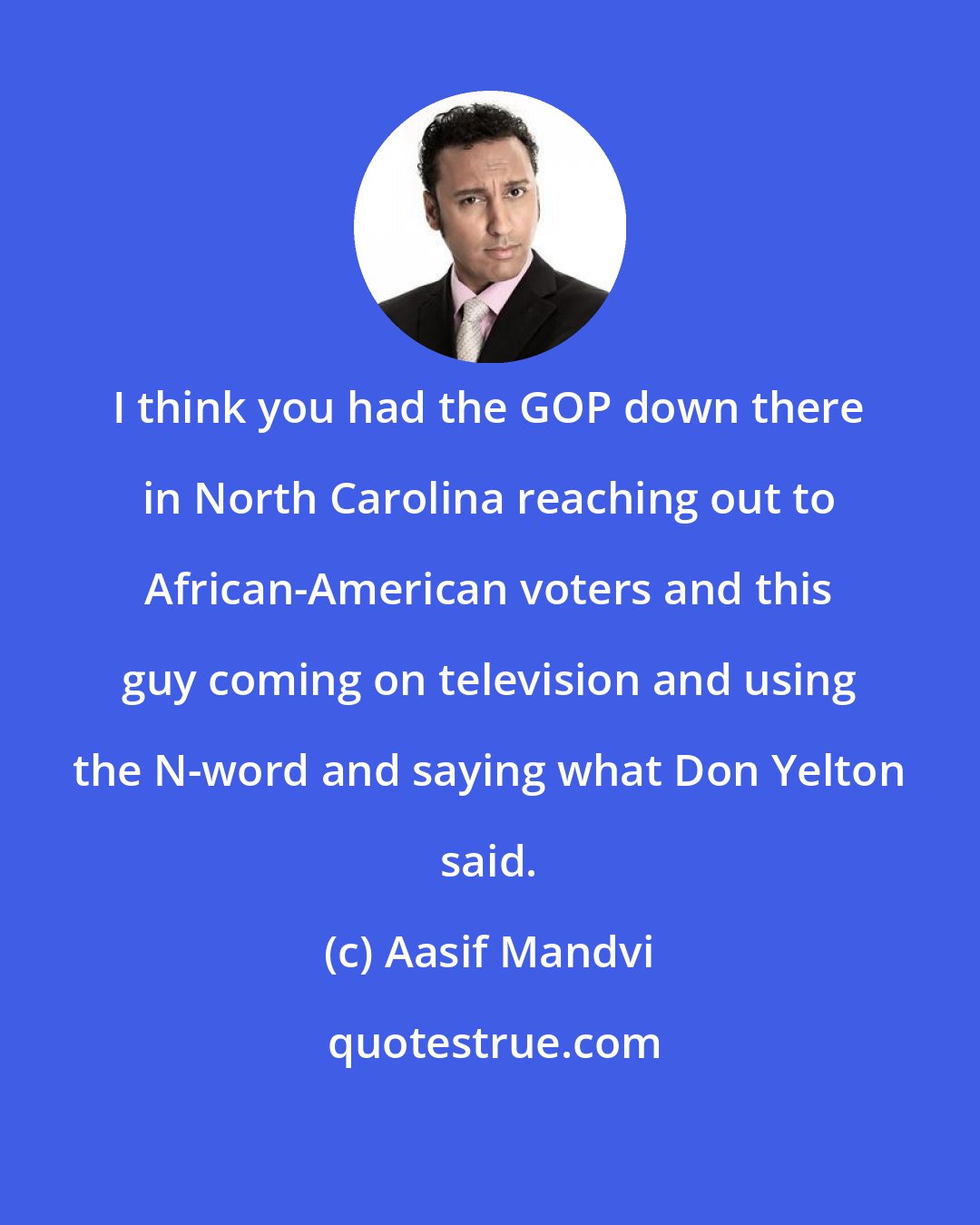 Aasif Mandvi: I think you had the GOP down there in North Carolina reaching out to African-American voters and this guy coming on television and using the N-word and saying what Don Yelton said.