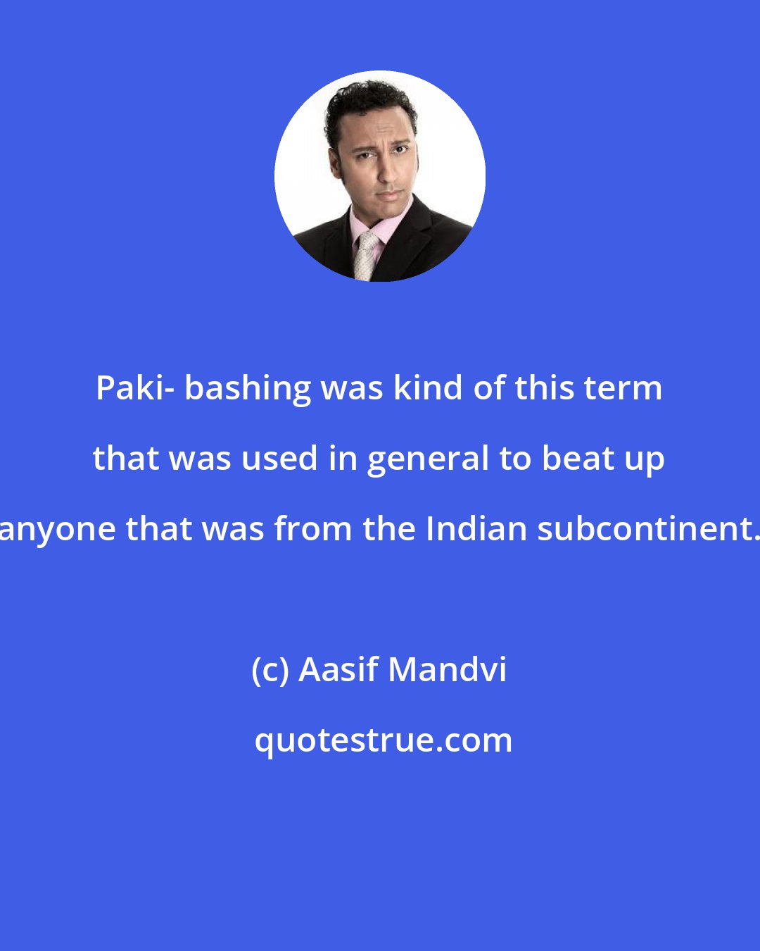 Aasif Mandvi: Paki- bashing was kind of this term that was used in general to beat up anyone that was from the Indian subcontinent.