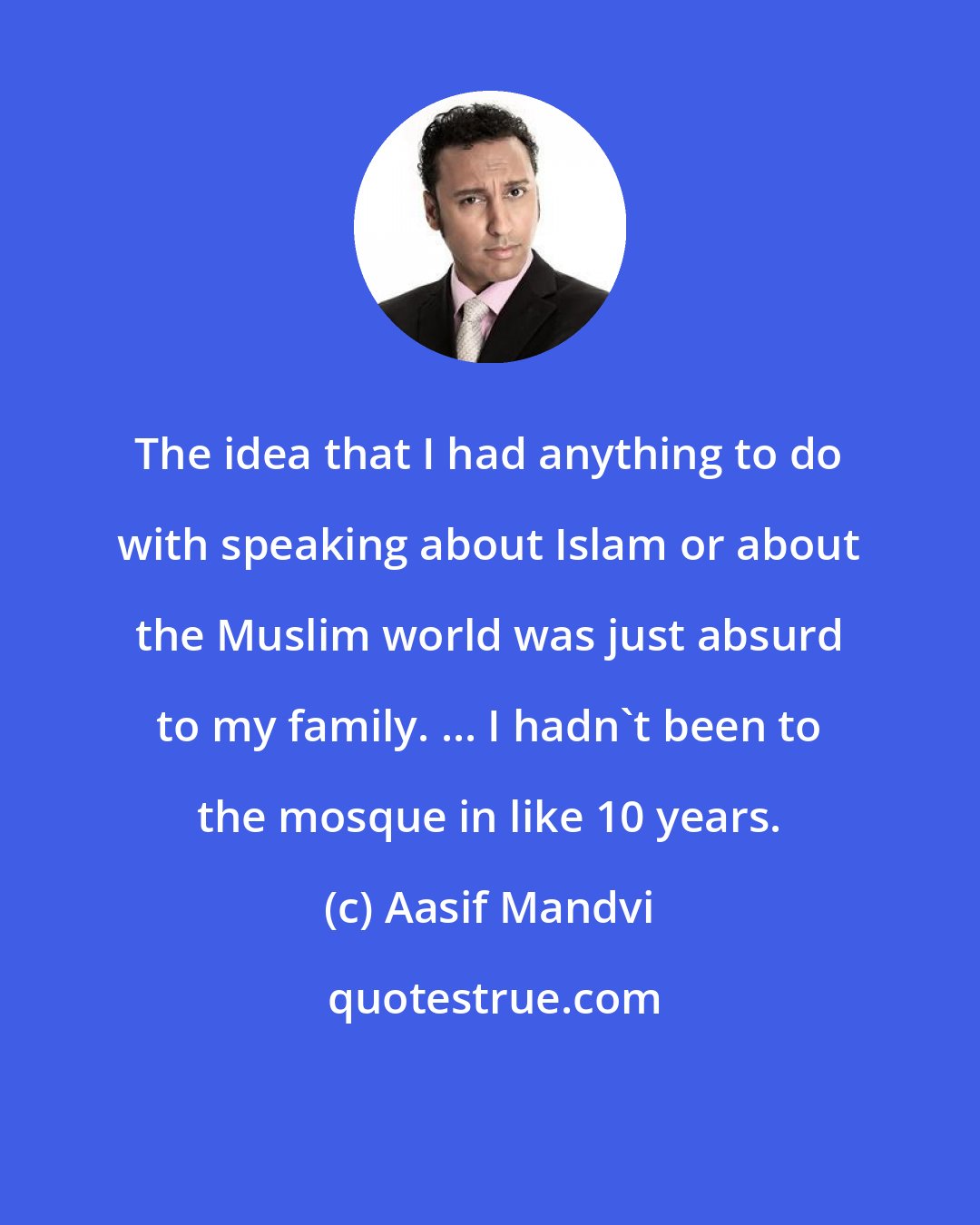 Aasif Mandvi: The idea that I had anything to do with speaking about Islam or about the Muslim world was just absurd to my family. ... I hadn't been to the mosque in like 10 years.