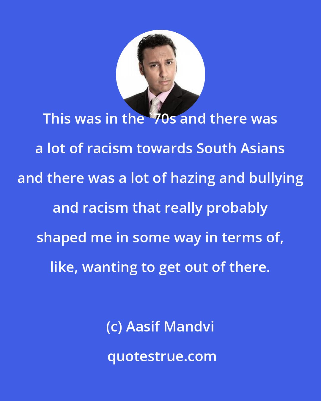 Aasif Mandvi: This was in the '70s and there was a lot of racism towards South Asians and there was a lot of hazing and bullying and racism that really probably shaped me in some way in terms of, like, wanting to get out of there.