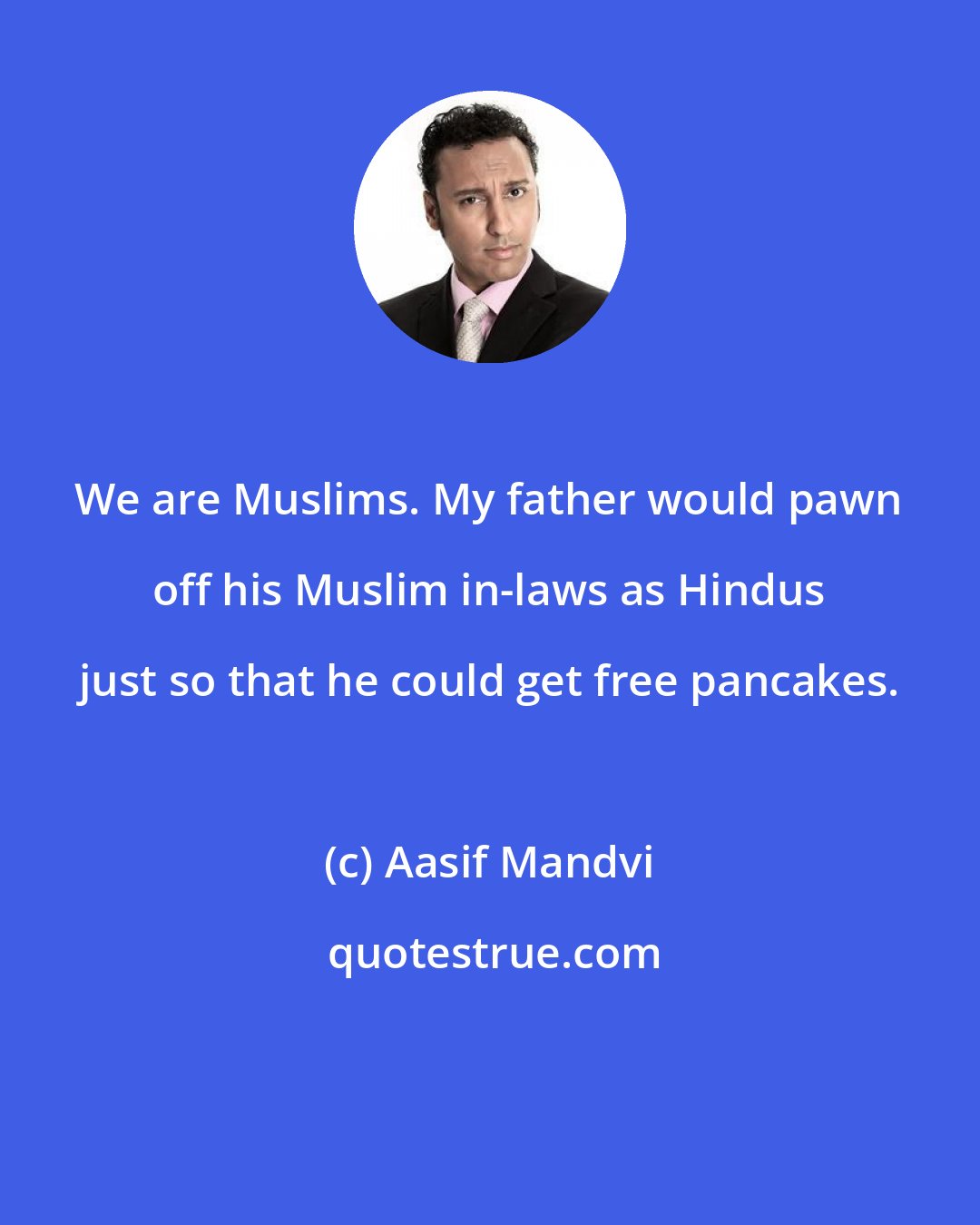 Aasif Mandvi: We are Muslims. My father would pawn off his Muslim in-laws as Hindus just so that he could get free pancakes.