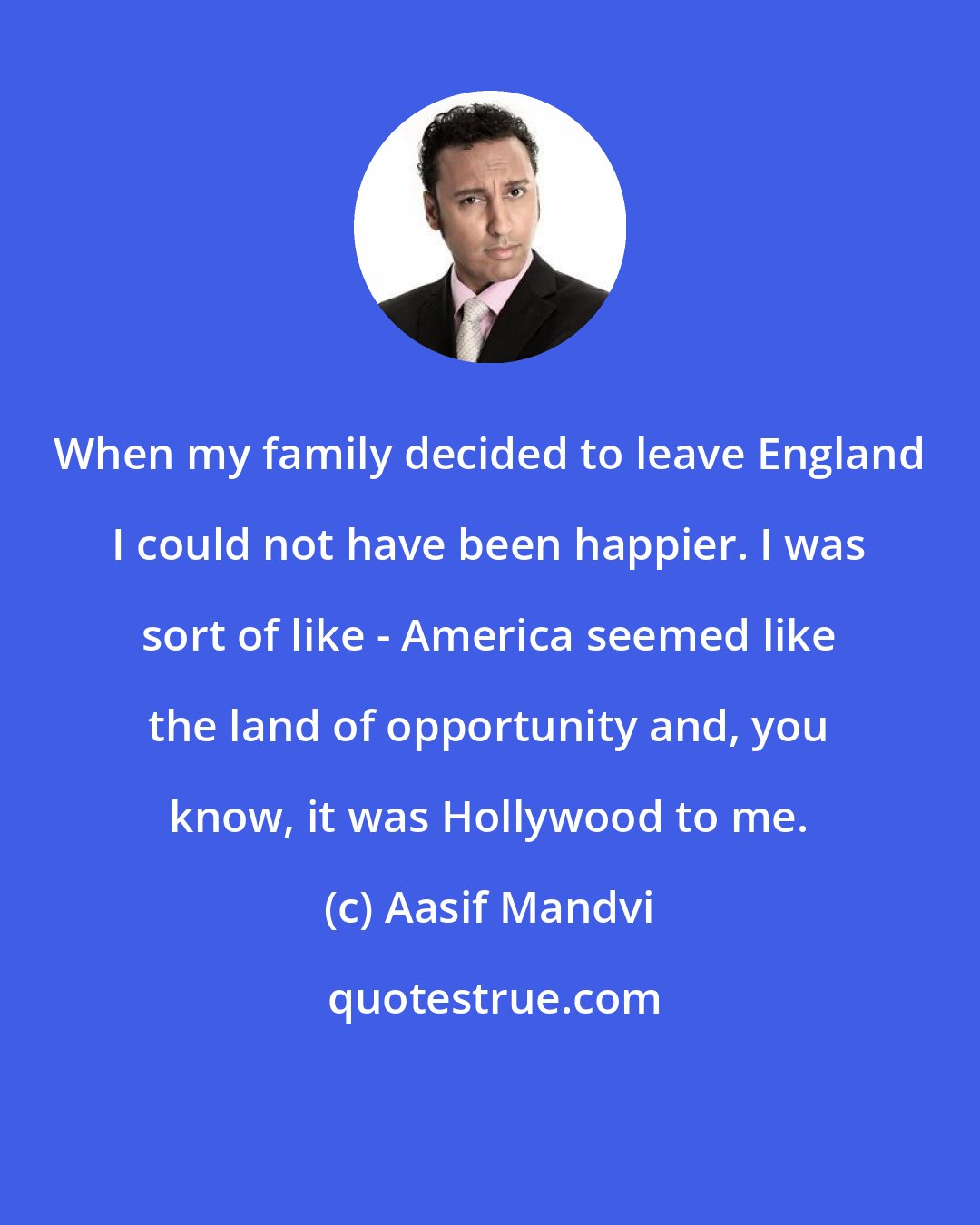 Aasif Mandvi: When my family decided to leave England I could not have been happier. I was sort of like - America seemed like the land of opportunity and, you know, it was Hollywood to me.