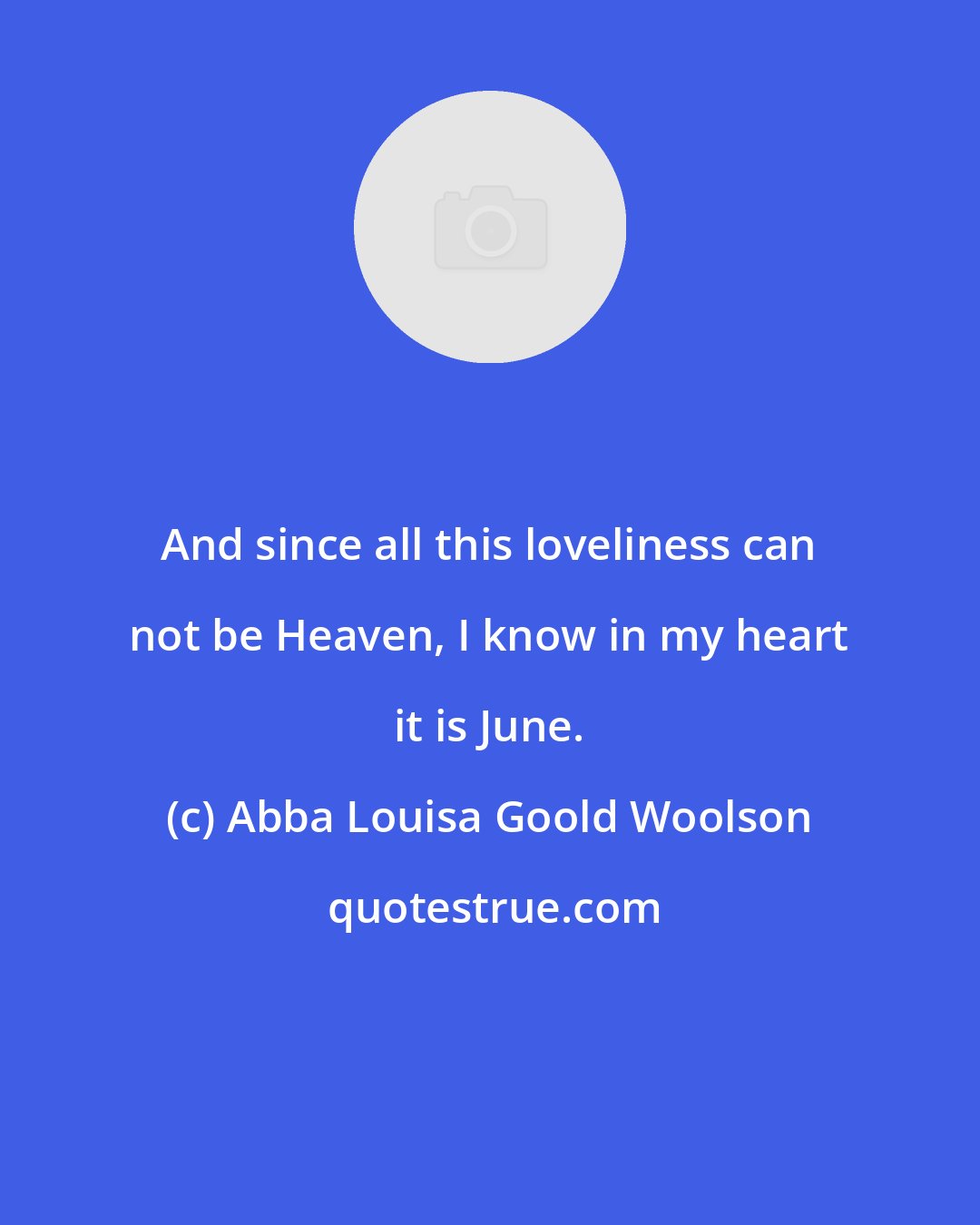 Abba Louisa Goold Woolson: And since all this loveliness can not be Heaven, I know in my heart it is June.