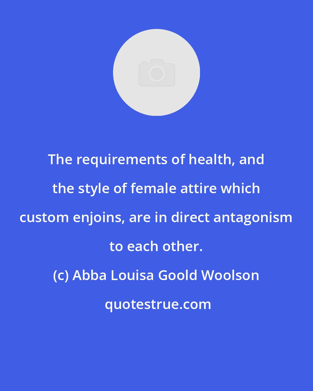 Abba Louisa Goold Woolson: The requirements of health, and the style of female attire which custom enjoins, are in direct antagonism to each other.